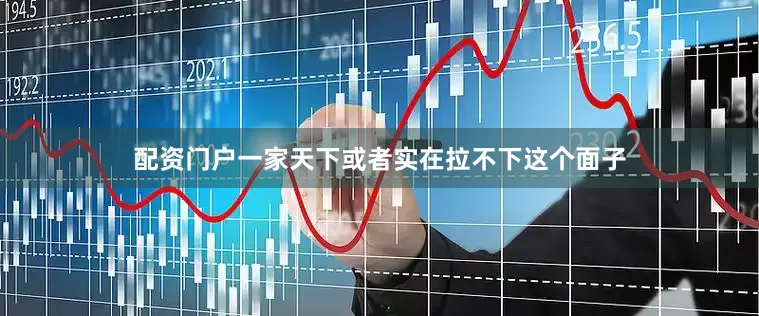 配资门户一家天下或者实在拉不下这个面子