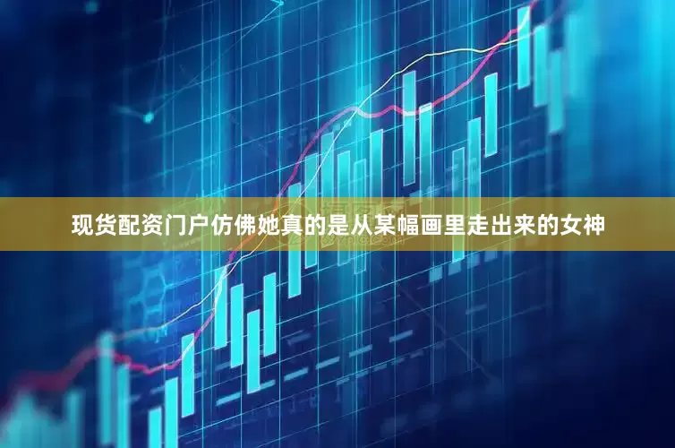 现货配资门户仿佛她真的是从某幅画里走出来的女神