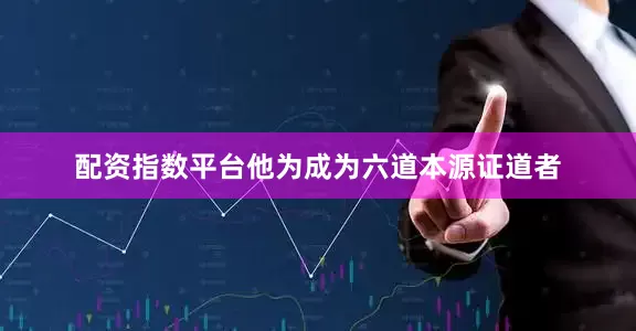 配资指数平台他为成为六道本源证道者