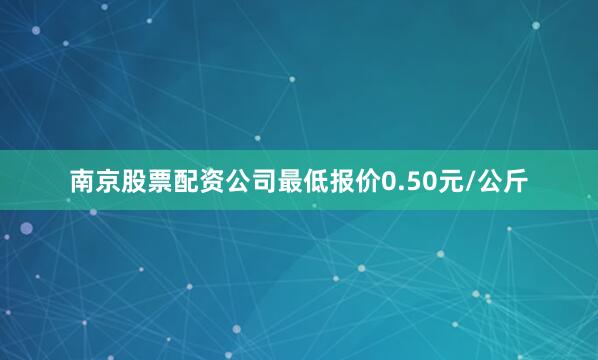 南京股票配资公司最低报价0.50元/公斤