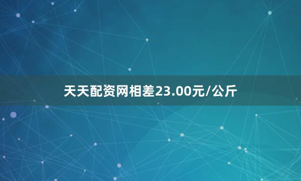 天天配资网相差23.00元/公斤