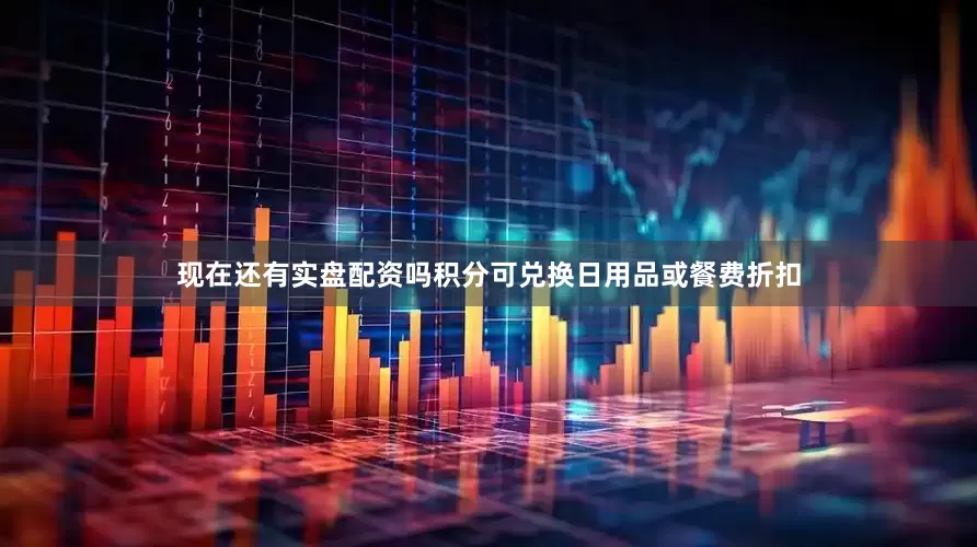 现在还有实盘配资吗积分可兑换日用品或餐费折扣