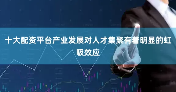 十大配资平台产业发展对人才集聚有着明显的虹吸效应