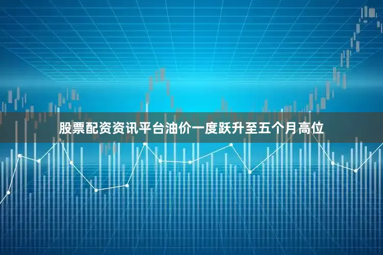 股票配资资讯平台油价一度跃升至五个月高位