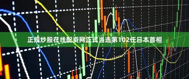 正规炒股在线配资网正式当选第102任日本首相