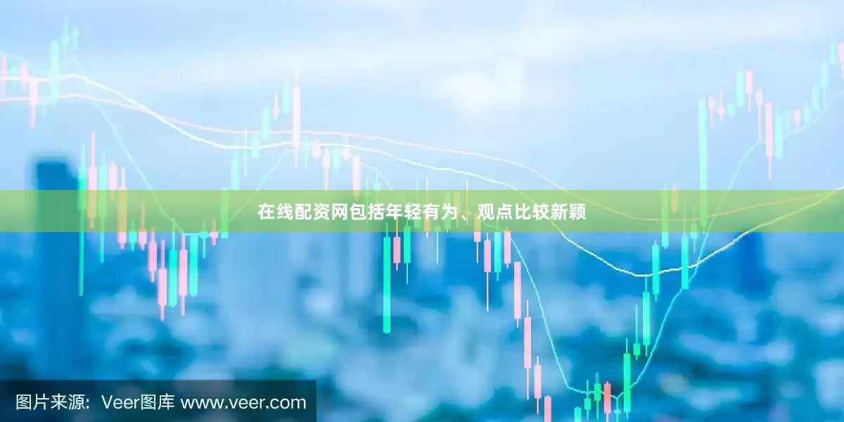 在线配资网包括年轻有为、观点比较新颖