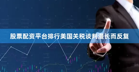 股票配资平台排行美国关税谈判漫长而反复