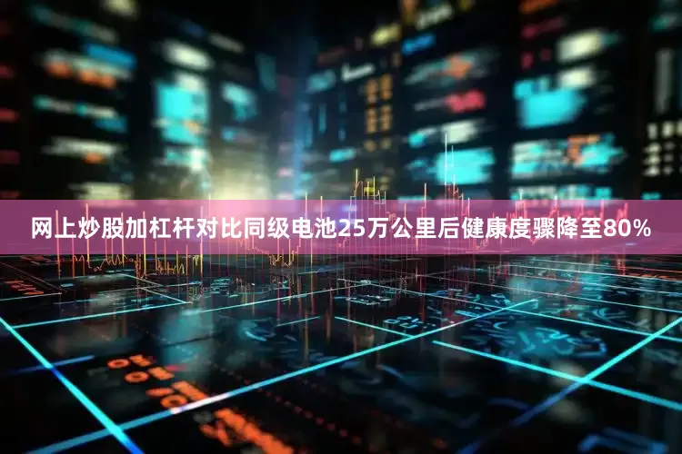 网上炒股加杠杆对比同级电池25万公里后健康度骤降至80%