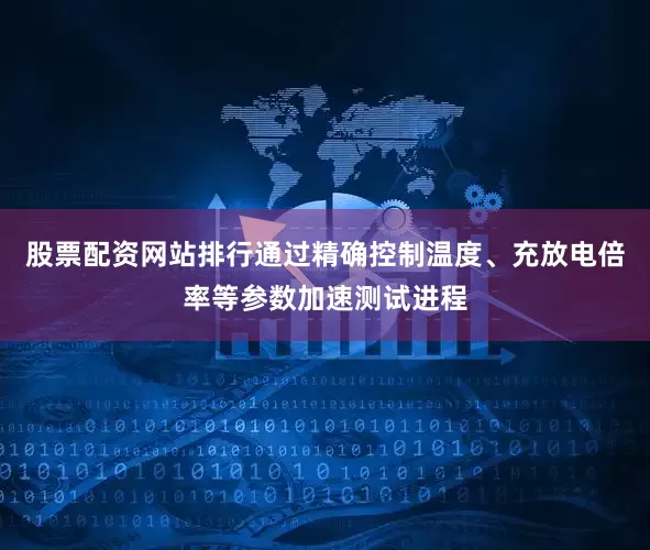 股票配资网站排行通过精确控制温度、充放电倍率等参数加速测试进程