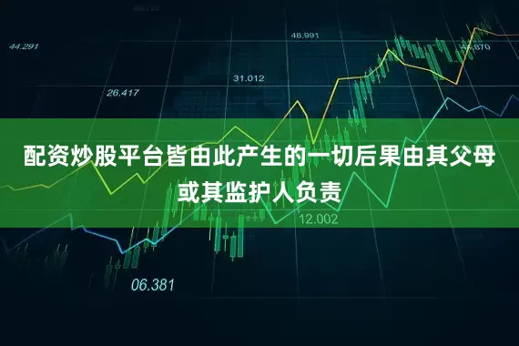 配资炒股平台皆由此产生的一切后果由其父母或其监护人负责