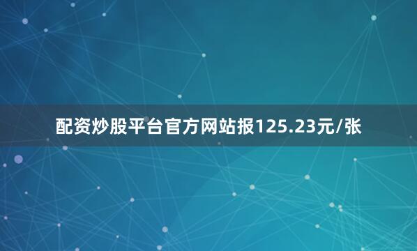 配资炒股平台官方网站报125.23元/张