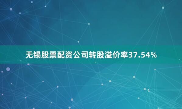 无锡股票配资公司转股溢价率37.54%