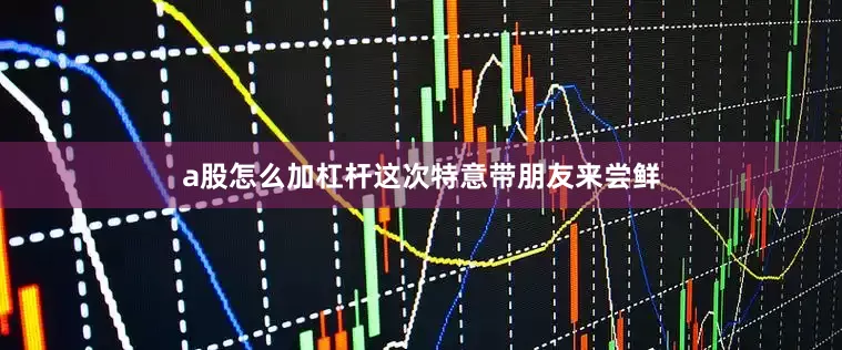 a股怎么加杠杆这次特意带朋友来尝鲜