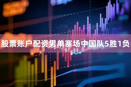 股票账户配资男单赛场中国队5胜1负