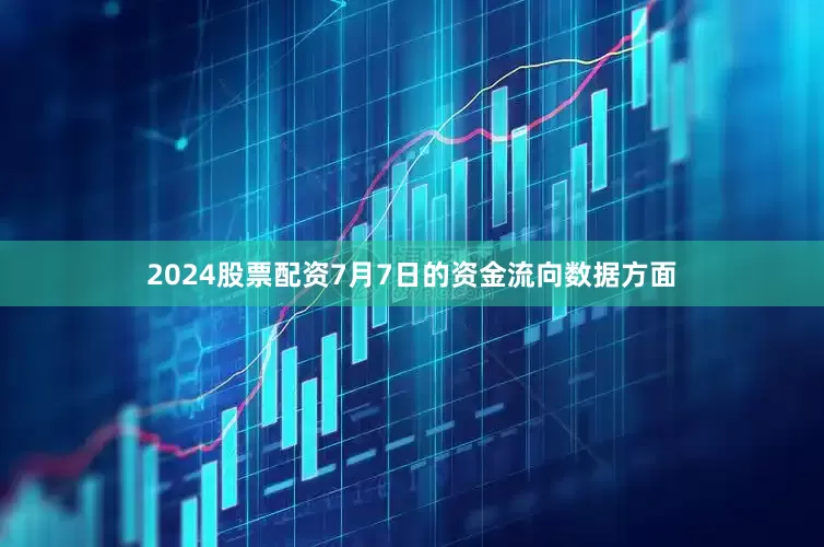 2024股票配资7月7日的资金流向数据方面