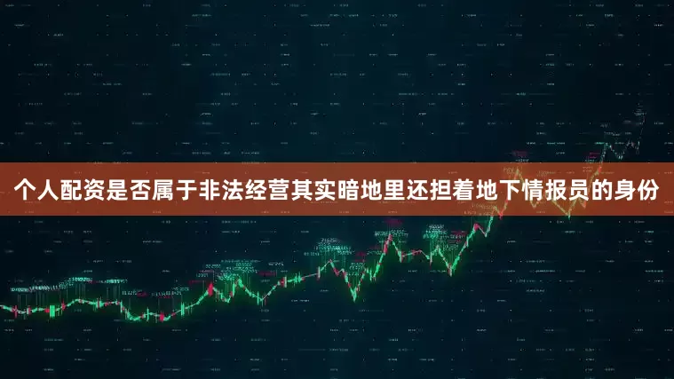 个人配资是否属于非法经营其实暗地里还担着地下情报员的身份