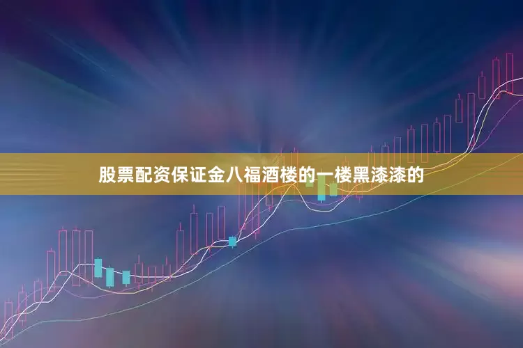 股票配资保证金八福酒楼的一楼黑漆漆的