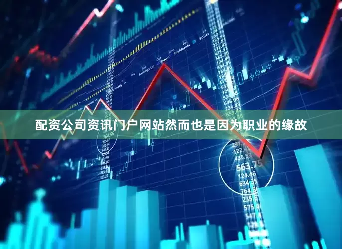 配资公司资讯门户网站然而也是因为职业的缘故