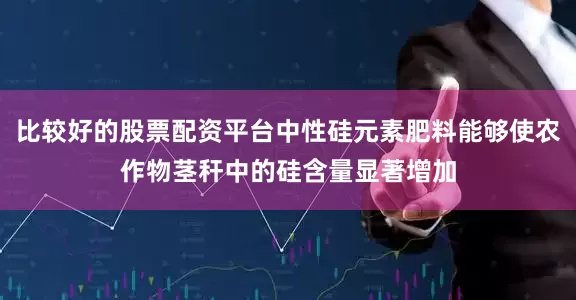 比较好的股票配资平台中性硅元素肥料能够使农作物茎秆中的硅含量显著增加