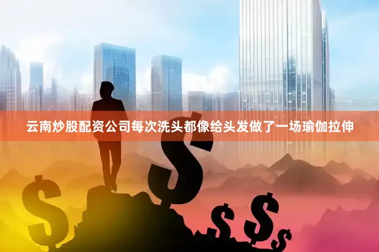 云南炒股配资公司每次洗头都像给头发做了一场瑜伽拉伸