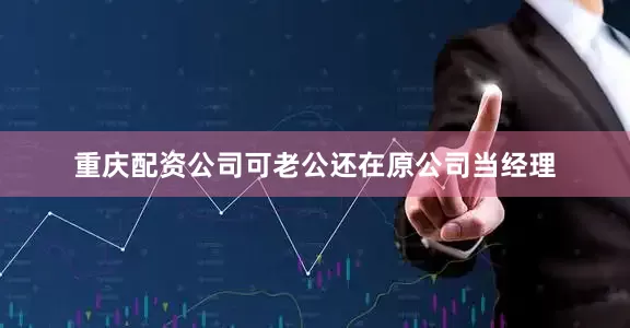 重庆配资公司可老公还在原公司当经理