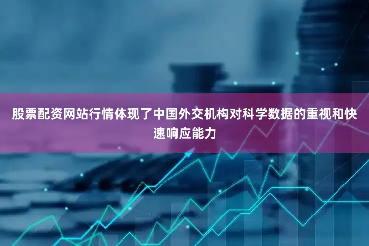 股票配资网站行情体现了中国外交机构对科学数据的重视和快速响应能力