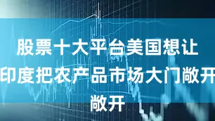 股票十大平台美国想让印度把农产品市场大门敞开