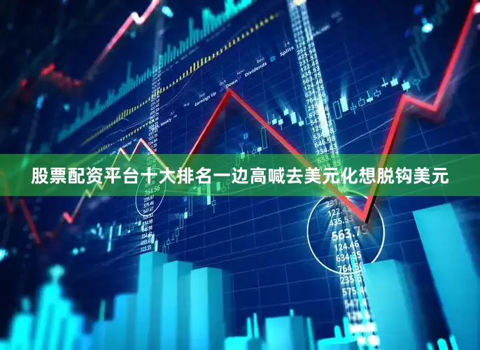 股票配资平台十大排名一边高喊去美元化想脱钩美元