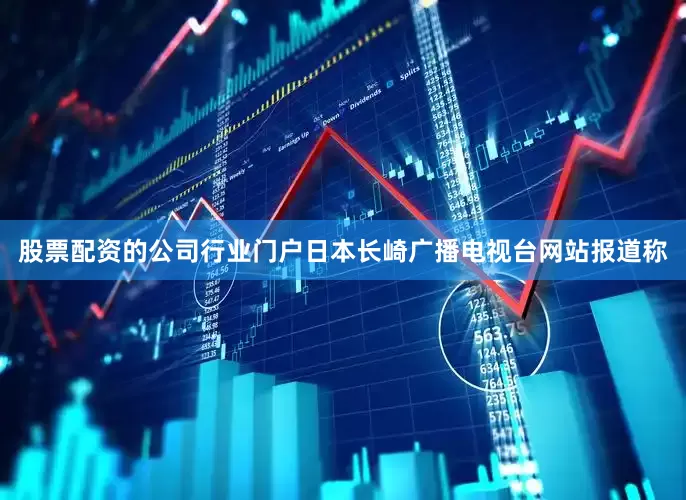股票配资的公司行业门户日本长崎广播电视台网站报道称