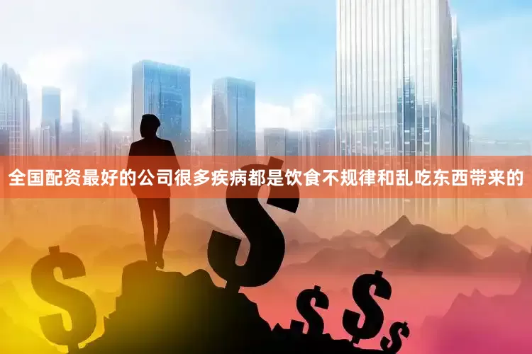 全国配资最好的公司很多疾病都是饮食不规律和乱吃东西带来的
