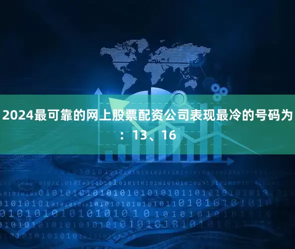 2024最可靠的网上股票配资公司表现最冷的号码为：13、16