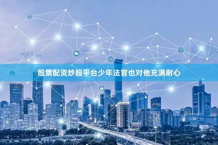 股票配资炒股平台少年法官也对他充满耐心