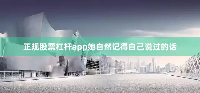 正规股票杠杆app她自然记得自己说过的话