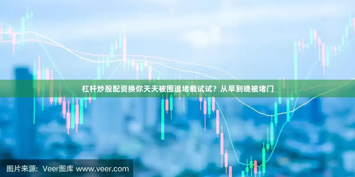 杠杆炒股配资换你天天被围追堵截试试？从早到晚被堵门