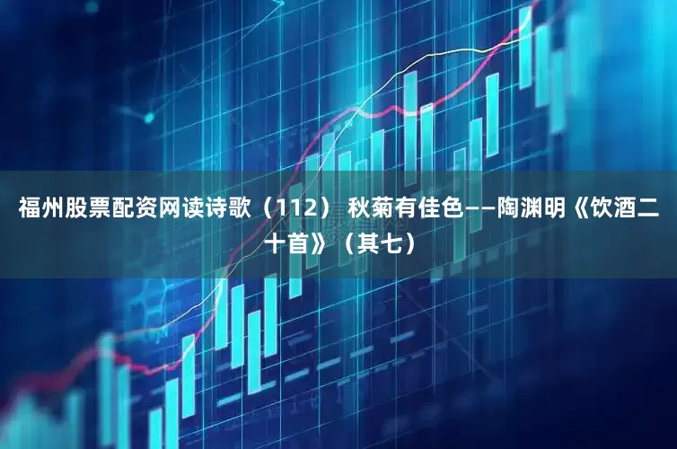 福州股票配资网读诗歌（112） 秋菊有佳色——陶渊明《饮酒二十首》（其七）