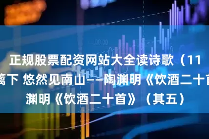 正规股票配资网站大全读诗歌（111）采菊东篱下 悠然见南山——陶渊明《饮酒二十首》（其五）