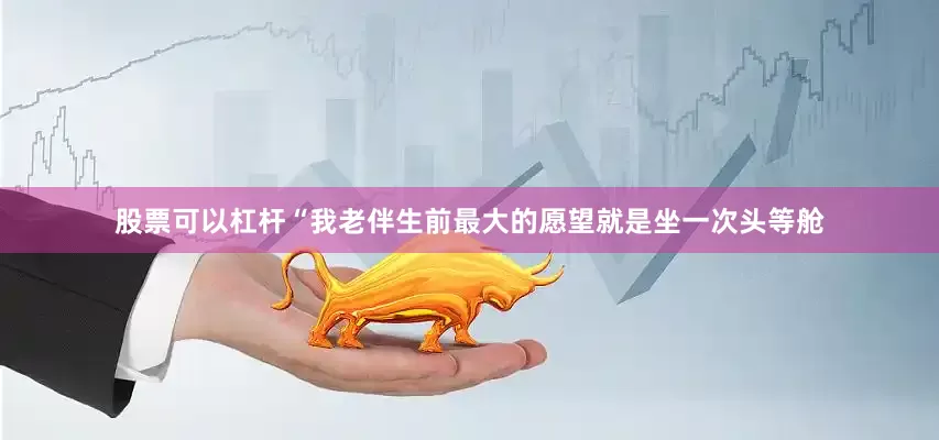 股票可以杠杆“我老伴生前最大的愿望就是坐一次头等舱