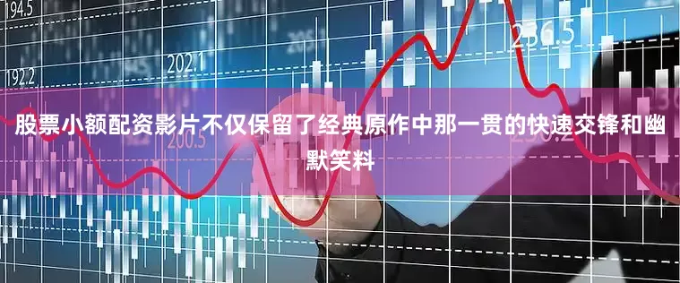 股票小额配资影片不仅保留了经典原作中那一贯的快速交锋和幽默笑料