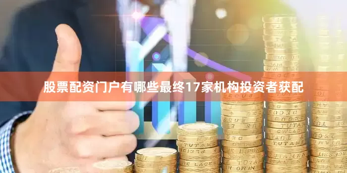 股票配资门户有哪些最终17家机构投资者获配