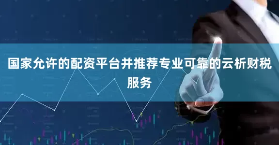 国家允许的配资平台并推荐专业可靠的云析财税服务