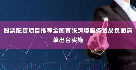 股票配资项目推荐全国首张跨境服务贸易负面清单出台实施