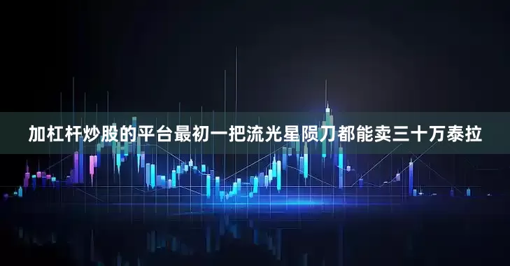 加杠杆炒股的平台最初一把流光星陨刀都能卖三十万泰拉