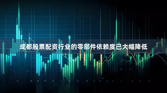 成都股票配资行业的零部件依赖度已大幅降低