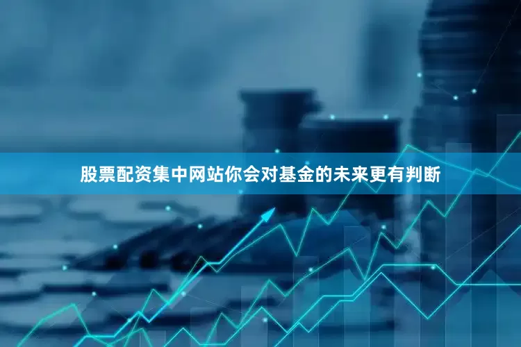 股票配资集中网站你会对基金的未来更有判断