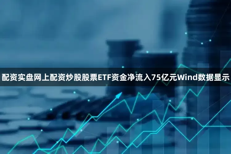 配资实盘网上配资炒股股票ETF资金净流入75亿元Wind数据显示