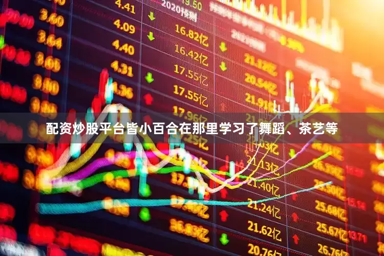 配资炒股平台皆小百合在那里学习了舞蹈、茶艺等