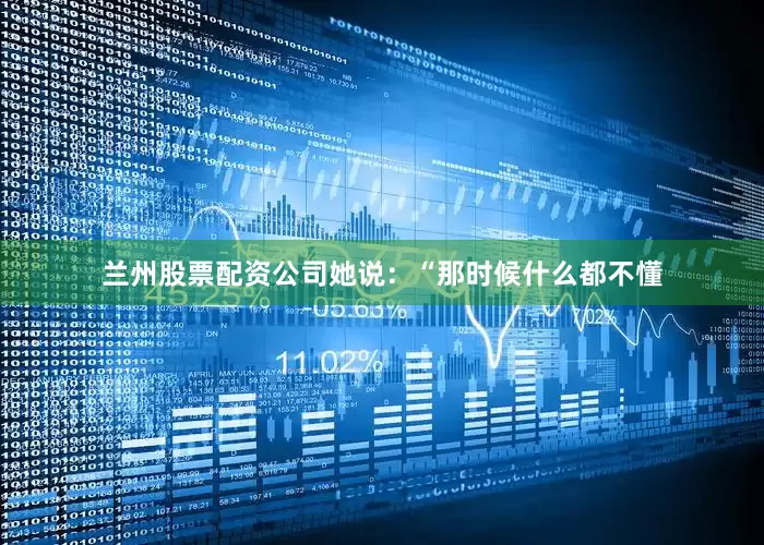 兰州股票配资公司她说：“那时候什么都不懂
