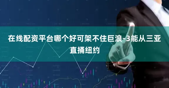 在线配资平台哪个好可架不住巨浪-3能从三亚直捅纽约