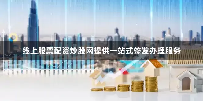 线上股票配资炒股网提供一站式签发办理服务