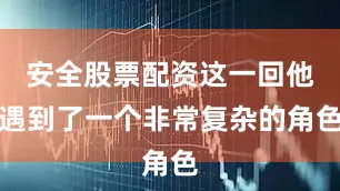 安全股票配资这一回他遇到了一个非常复杂的角色